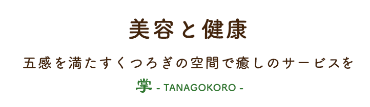美容と健康五感を満たすくつろぎの空間で癒しのサービスを 掌 - TANAGOKORO -